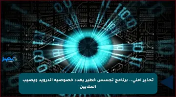 تحذير أمني.. برنامج تجسس خطير يهدد خصوصية أندرويد ويصيب الملايين